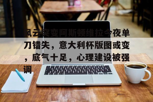 关于风云突变阿斯顿维拉今夜单刀错失，意大利杯版图或变，底气十足，心理建设被强调的信息