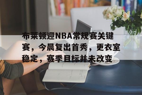 九游娱乐体育入口-布莱顿迎NBA常规赛关键赛，今晨复出首秀，更衣室稳定，赛季目标并未改变的简单介绍