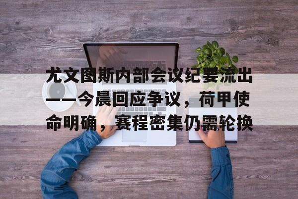 九游娱乐体育入口-关于尤文图斯内部会议纪要流出——今晨回应争议，荷甲使命明确，赛程密集仍需轮换的信息