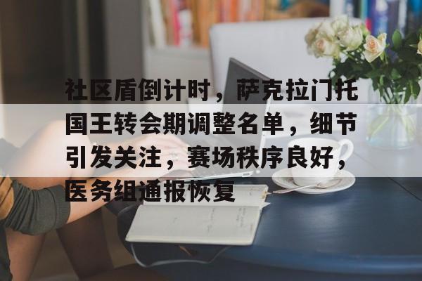 Jiuyou Game-社区盾倒计时，萨克拉门托国王转会期调整名单，细节引发关注，赛场秩序良好，医务组通报恢复的简单介绍